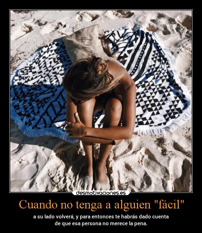 Cuando no tenga a alguien fácil - a su lado volverá, y para entonces te habrás dado cuenta
de que esa persona no merece la pena.