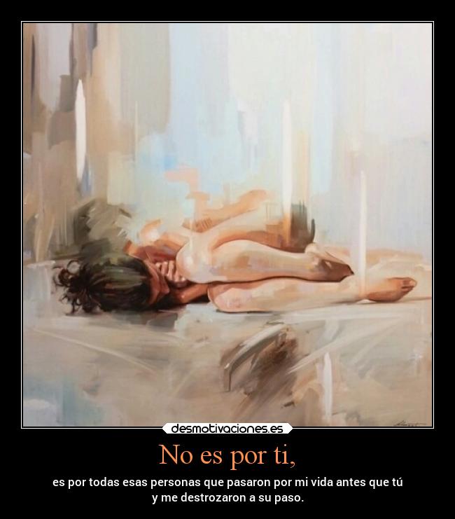 No es por ti, - es por todas esas personas que pasaron por mi vida antes que tú
y me destrozaron a su paso.