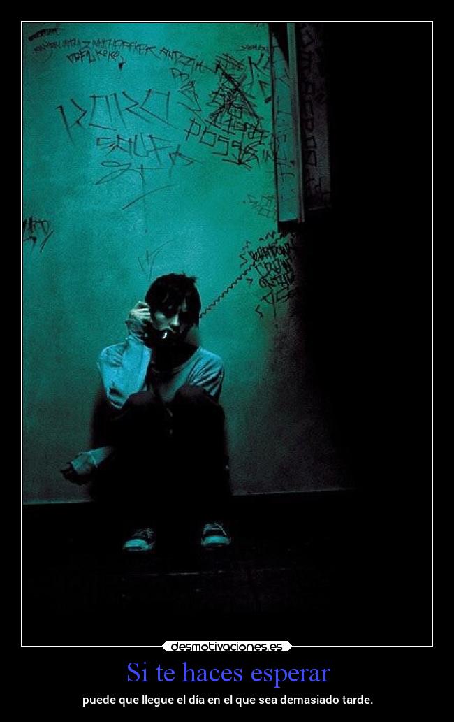 Si te haces esperar - puede que llegue el día en el que sea demasiado tarde.