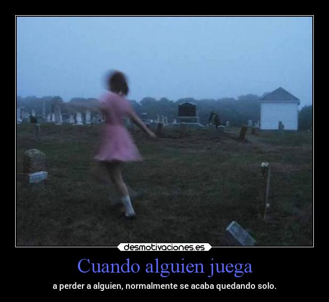 Cuando alguien juega - a perder a alguien, normalmente se acaba quedando solo.