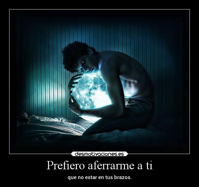 Prefiero aferrarme a ti - que no estar en tus brazos.