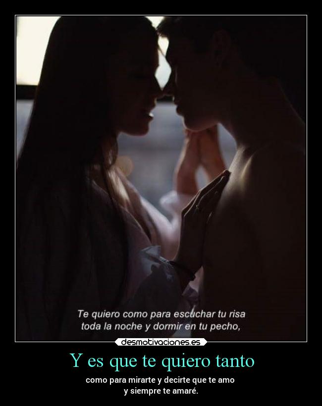 Y es que te quiero tanto - como para mirarte y decirte que te amo
y siempre te amaré.