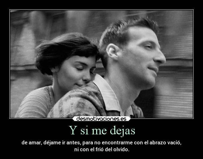 Y si me dejas - de amar, déjame ir antes, para no encontrarme con el abrazo vació,
ni con el frió del olvido.