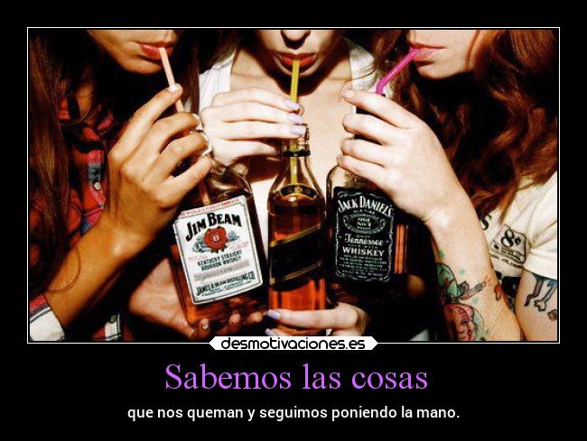 Sabemos las cosas - que nos queman y seguimos poniendo la mano.