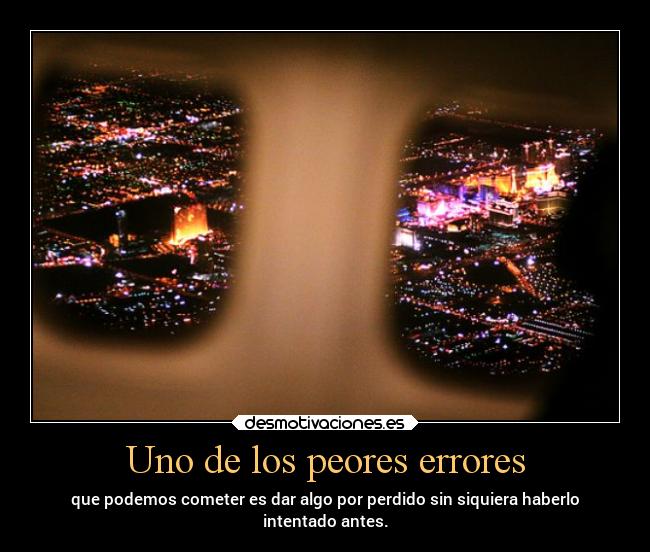 Uno de los peores errores - que podemos cometer es dar algo por perdido sin siquiera haberlo
intentado antes.