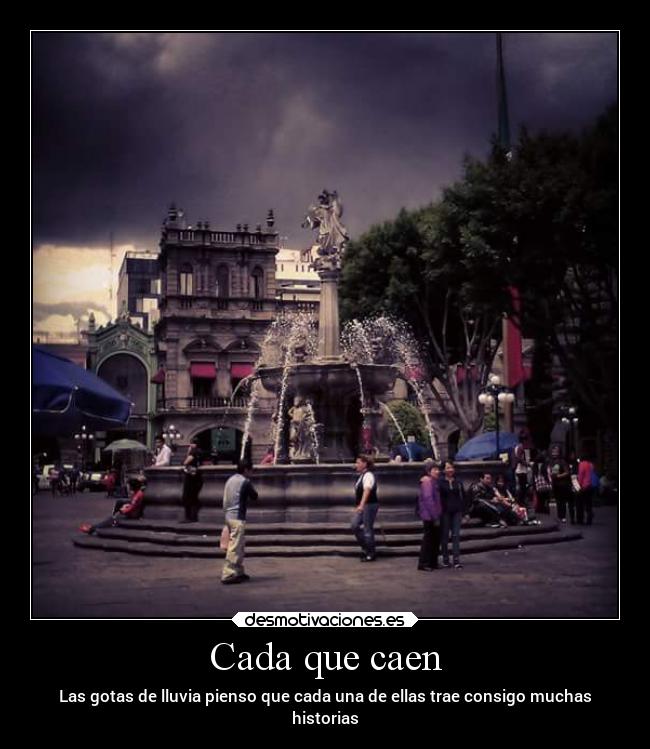 Cada que caen - Las gotas de lluvia pienso que cada una de ellas trae consigo muchas
historias
