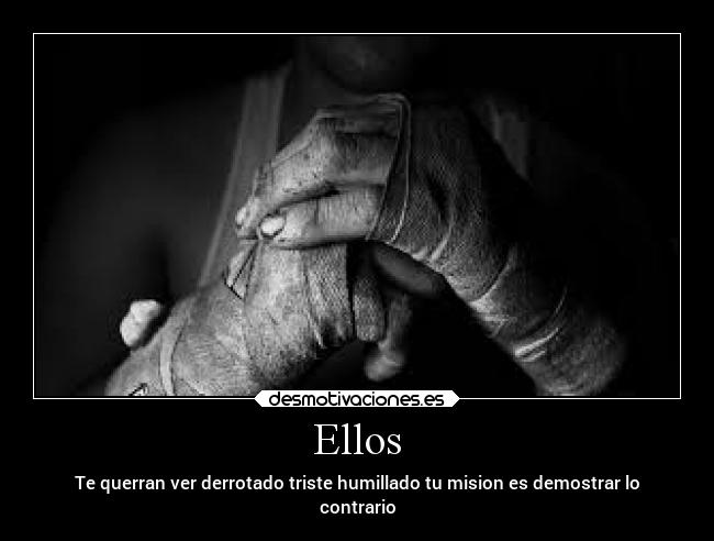 Ellos - Te querran ver derrotado triste humillado tu mision es demostrar lo
contrario