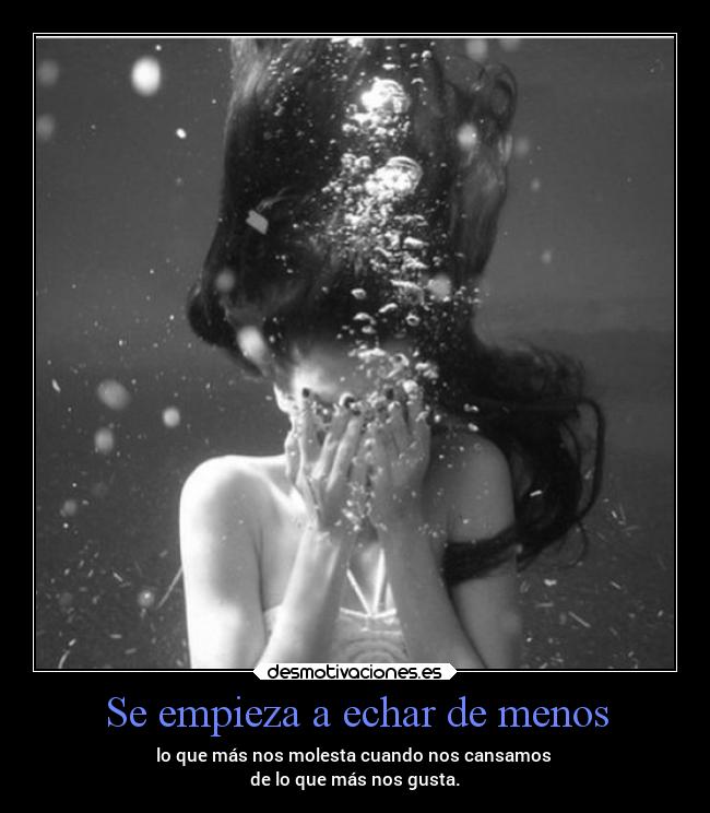 Se empieza a echar de menos - lo que más nos molesta cuando nos cansamos
de lo que más nos gusta.