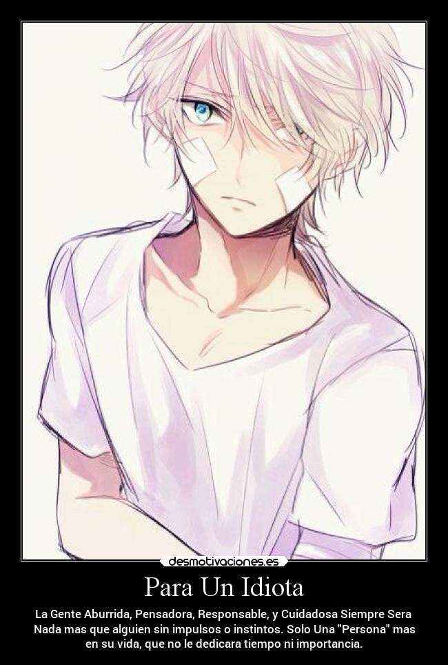 Para Un Idiota - La Gente Aburrida, Pensadora, Responsable, y Cuidadosa Siempre Sera
Nada mas que alguien sin impulsos o instintos. Solo Una Persona mas
en su vida, que no le dedicara tiempo ni importancia.