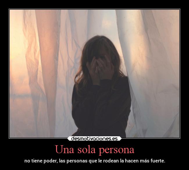 Una sola persona - no tiene poder, las personas que le rodean la hacen más fuerte.