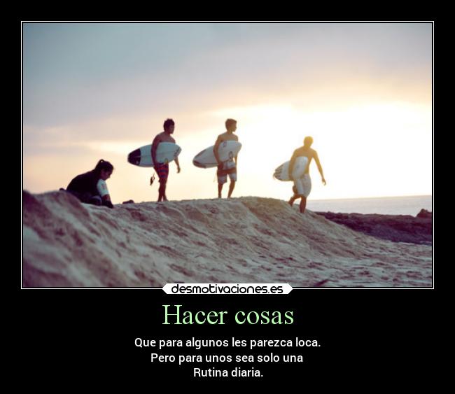 Hacer cosas - Que para algunos les parezca loca.
Pero para unos sea solo una 
Rutina diaria.