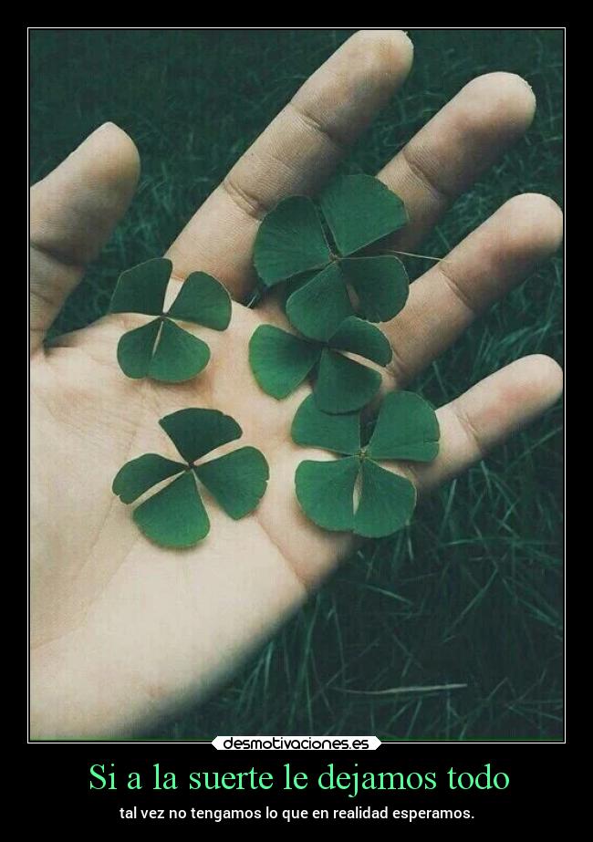 Si a la suerte le dejamos todo - tal vez no tengamos lo que en realidad esperamos.