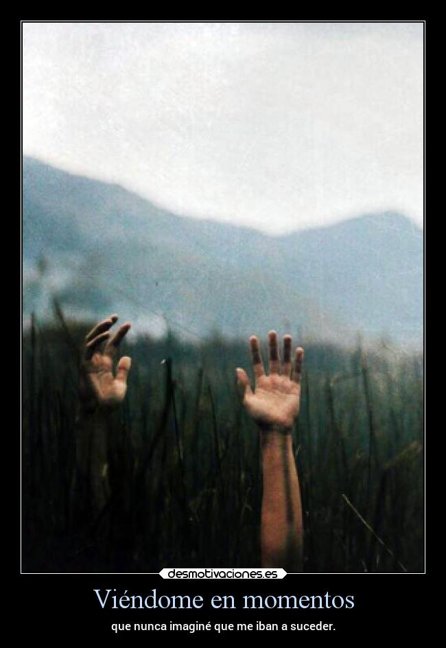 Viéndome en momentos - que nunca imaginé que me iban a suceder.