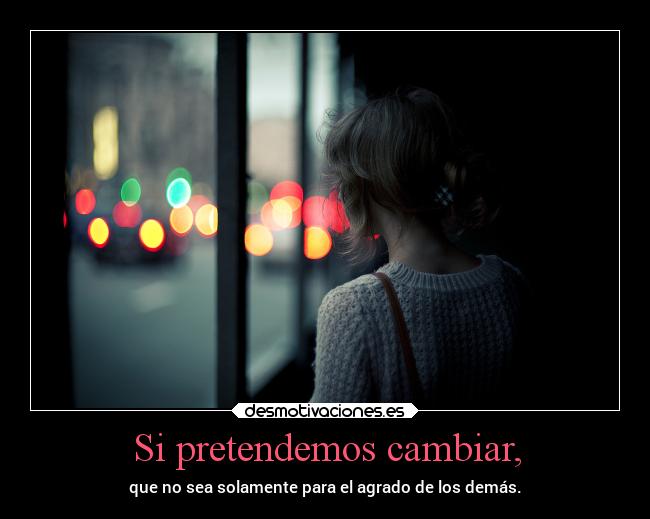 Si pretendemos cambiar, - que no sea solamente para el agrado de los demás.
