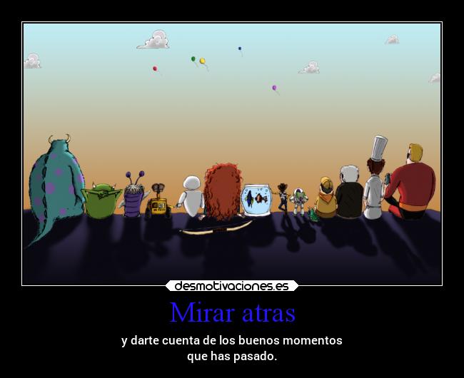 Mirar atras - y darte cuenta de los buenos momentos
que has pasado.