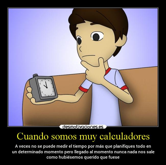 Cuando somos muy calculadores - A veces no se puede medir el tiempo por más que planifiques todo en
un determinado momento pero llegado al momento nunca nada nos sale
como hubiésemos querido que fuese