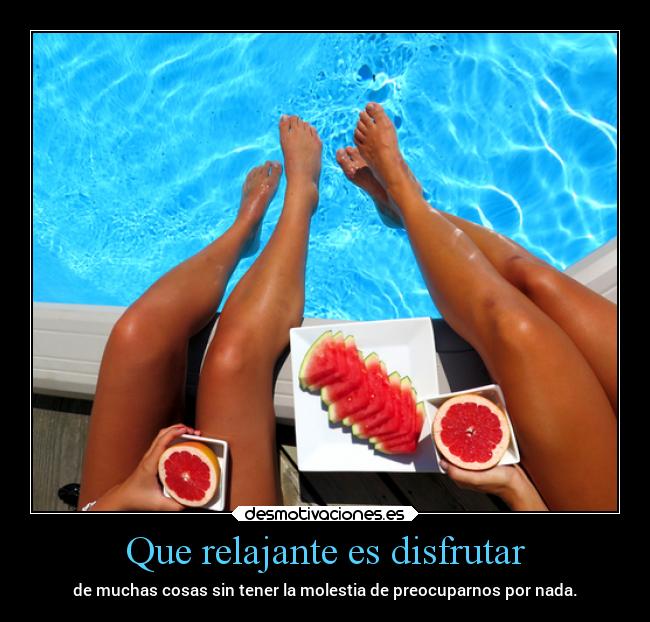 Que relajante es disfrutar - de muchas cosas sin tener la molestia de preocuparnos por nada.