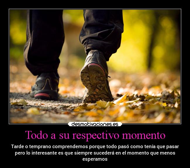 Todo a su respectivo momento - Tarde o temprano comprendemos porque todo pasó como tenía que pasar
pero lo interesante es que siempre sucederá en el momento que menos
esperamos