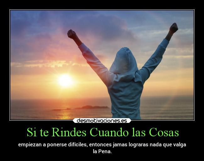 Si te Rindes Cuando las Cosas - empiezan a ponerse difíciles, entonces jamas lograras nada que valga
la Pena.