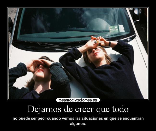 Dejamos de creer que todo - no puede ser peor cuando vemos las situaciones en que se encuentran
algunos.