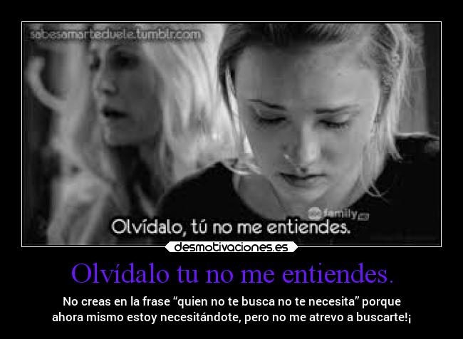 Olvídalo tu no me entiendes. - No creas en la frase “quien no te busca no te necesita” porque
ahora mismo estoy necesitándote, pero no me atrevo a buscarte!¡