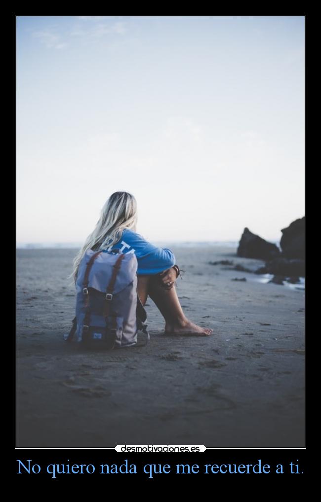 No quiero nada que me recuerde a ti. -