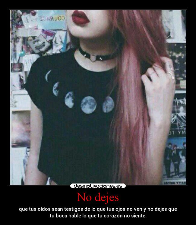 No dejes - que tus oídos sean testigos de lo que tus ojos no ven y no dejes que
tu boca hable lo que tu corazón no siente.