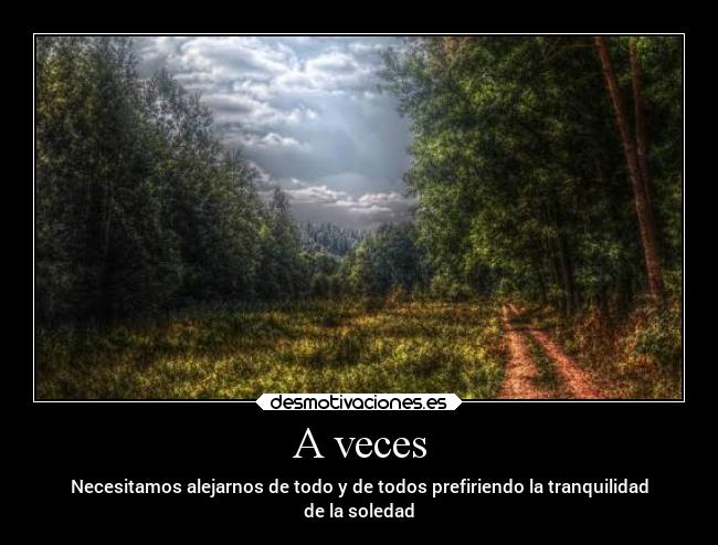 A veces - Necesitamos alejarnos de todo y de todos prefiriendo la tranquilidad
de la soledad