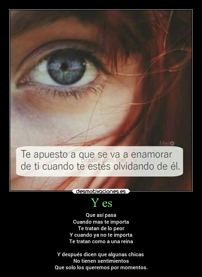 Y es - Que así pasa
Cuando mas te importa
Te tratan de lo peor
Y cuando ya no te importa
Te tratan como a una reina

Y después dicen que algunas chicas 
No tienen sentimientos
Que solo los queremos por momentos.