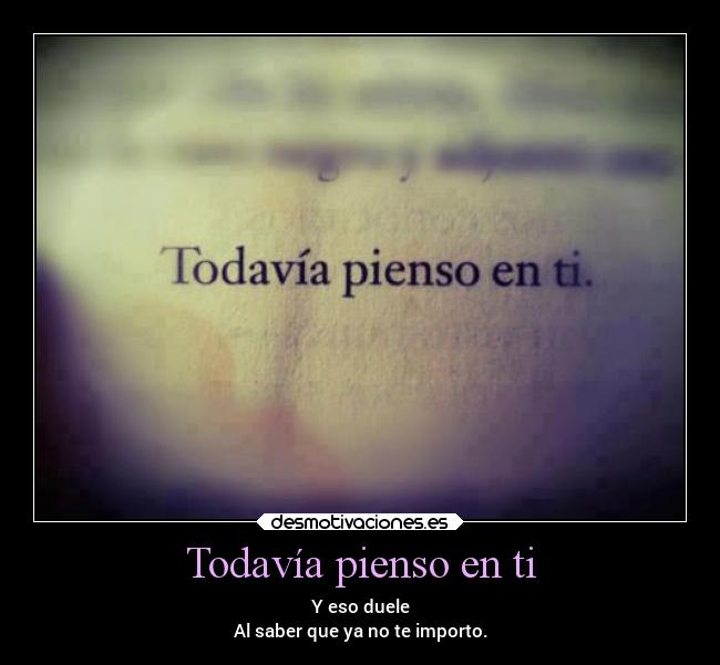 Todavía pienso en ti - Y eso duele
Al saber que ya no te importo.