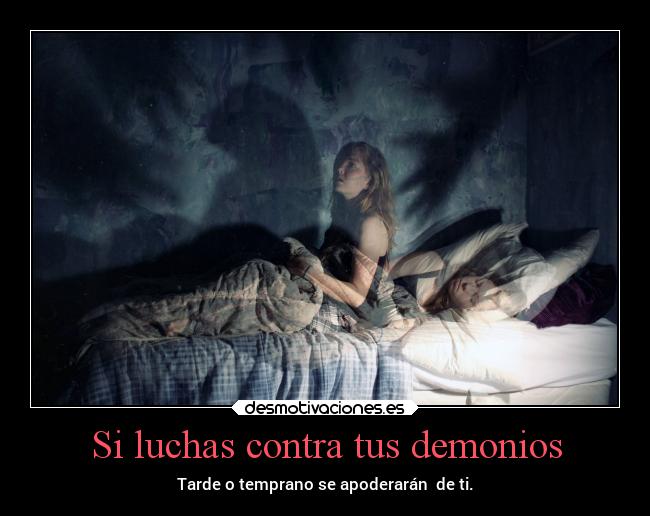 Si luchas contra tus demonios - Tarde o temprano se apoderarán de ti.