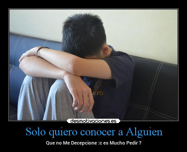 Solo quiero conocer a Alguien - Que no Me Decepcione :c es Mucho Pedir ?