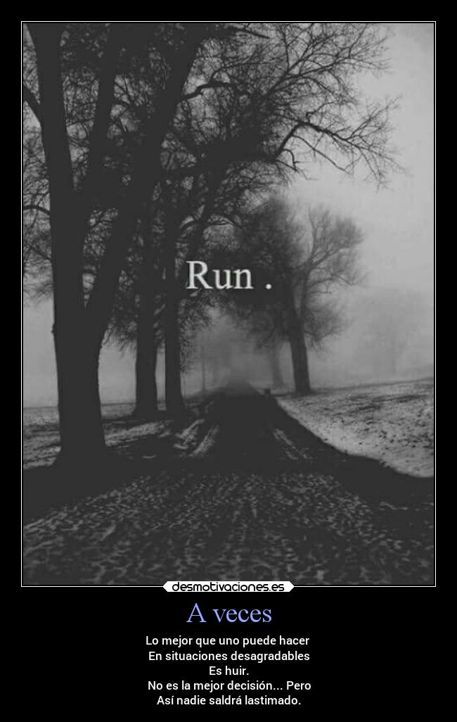 A veces - Lo mejor que uno puede hacer 
En situaciones desagradables
Es huir.
No es la mejor decisión... Pero
Así nadie saldrá lastimado.