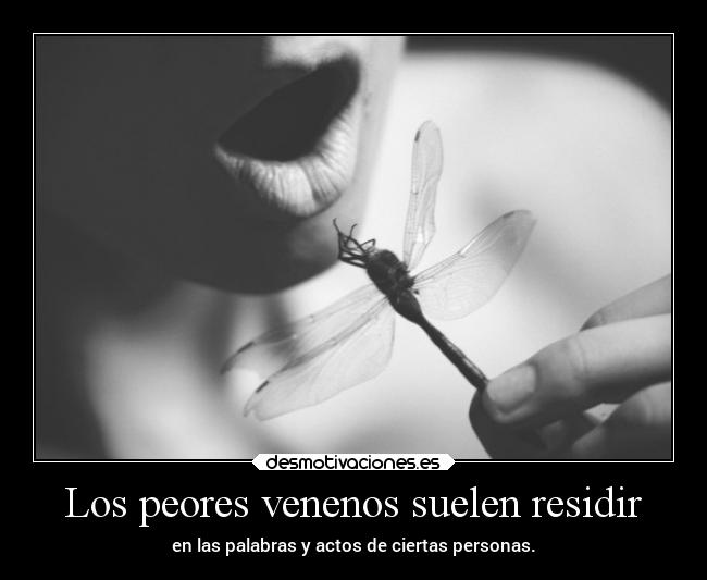 Los peores venenos suelen residir - en las palabras y actos de ciertas personas.