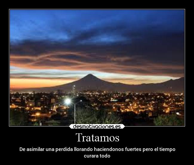Tratamos - De asimilar una perdida llorando haciendonos fuertes pero el tiempo
curara todo