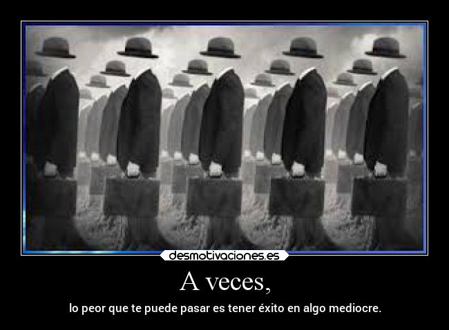 A veces, - lo peor que te puede pasar es tener éxito en algo mediocre.