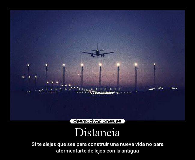 Distancia - Si te alejas que sea para construir una nueva vida no para
atormentarte de lejos con la antigua