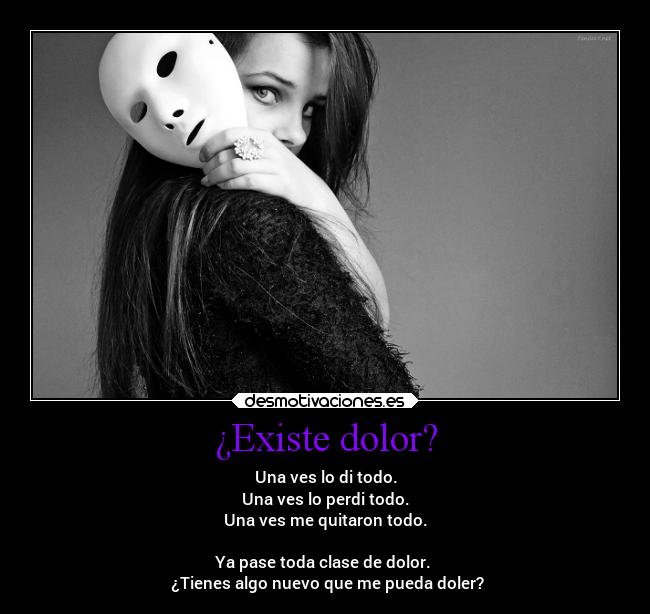 ¿Existe dolor? - Una ves lo di todo.
Una ves lo perdi todo.
Una ves me quitaron todo.
Ya pase toda clase de dolor.
¿Tienes algo nuevo que me pueda doler?