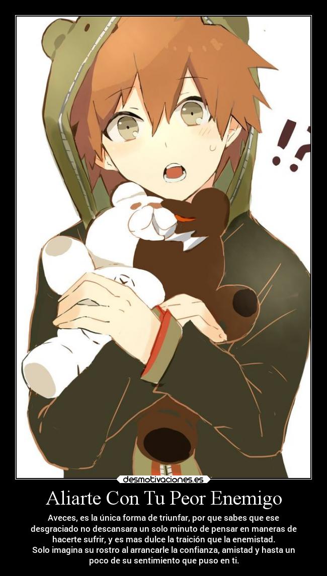Aliarte Con Tu Peor Enemigo - Aveces, es la única forma de triunfar, por que sabes que ese
desgraciado no descansara un solo minuto de pensar en maneras de
hacerte sufrir, y es mas dulce la traición que la enemistad.
Solo imagina su rostro al arrancarle la confianza, amistad y hasta un
poco de su sentimiento que puso en ti.