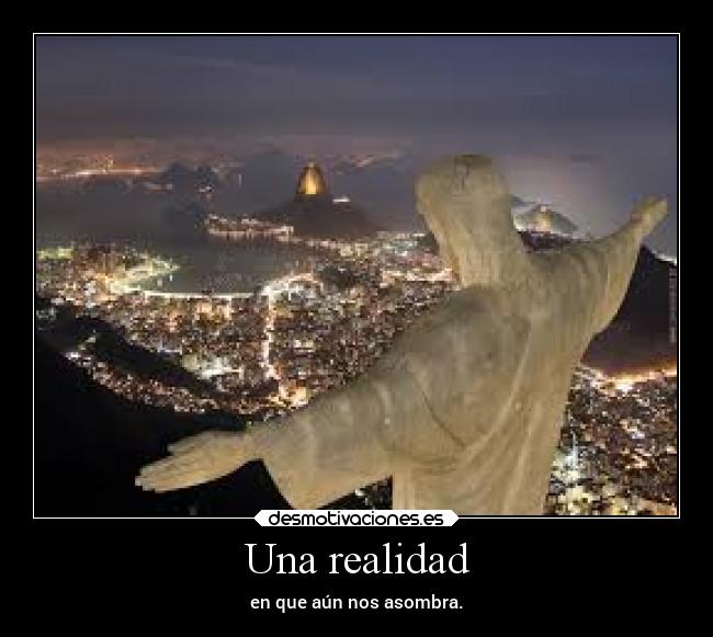 Una realidad - en que aún nos asombra.
