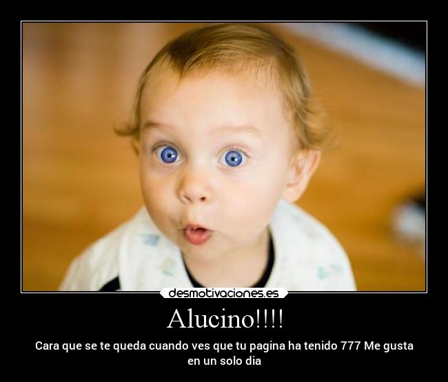 Alucino!!!! - Cara que se te queda cuando ves que tu pagina ha tenido 777 Me gusta
en un solo dia