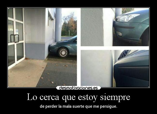 Lo cerca que estoy siempre - de perder la mala suerte que me persigue.
