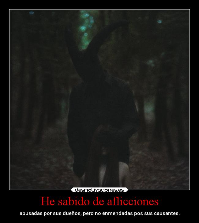 He sabido de aflicciones - abusadas por sus dueños, pero no enmendadas pos sus causantes.