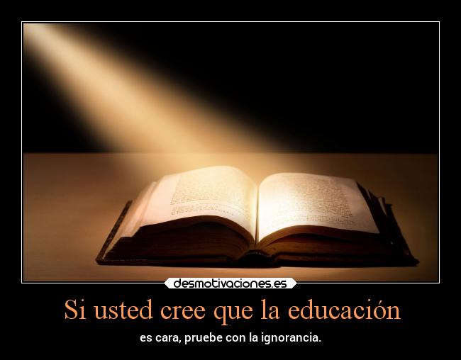 Si usted cree que la educación - es cara, pruebe con la ignorancia.