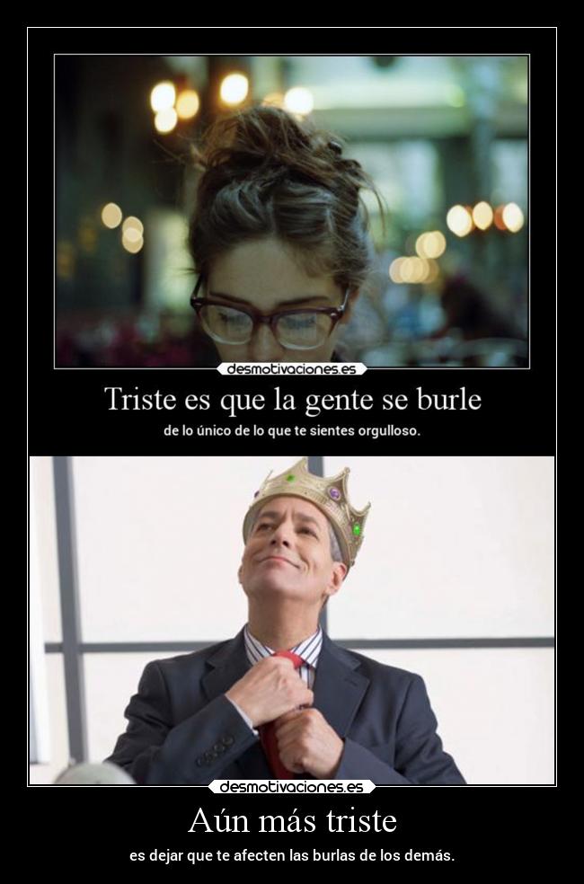 Aún más triste - es dejar que te afecten las burlas de los demás.