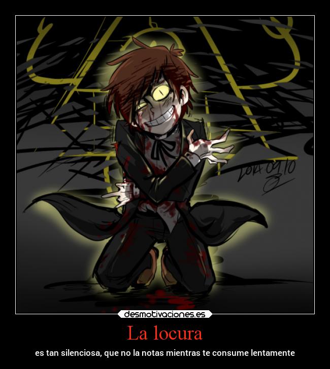 La locura - es tan silenciosa, que no la notas mientras te consume lentamente