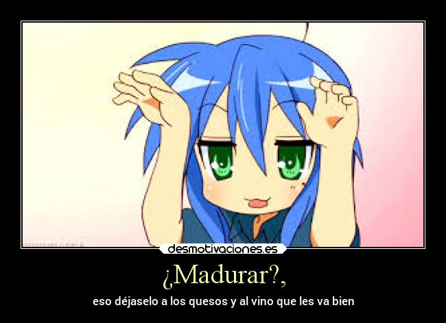 ¿Madurar?, - eso déjaselo a los quesos y al vino que les va bien