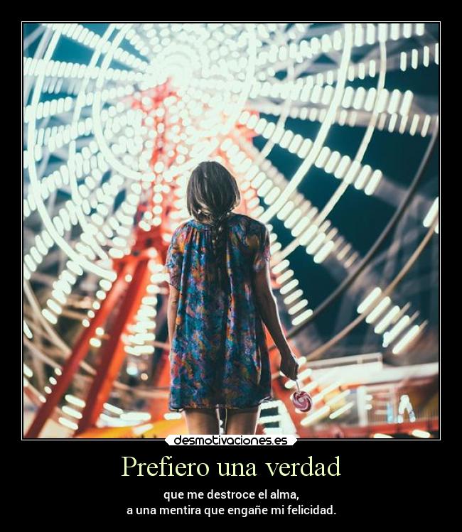 Prefiero una verdad - que me destroce el alma,
a una mentira que engañe mi felicidad.