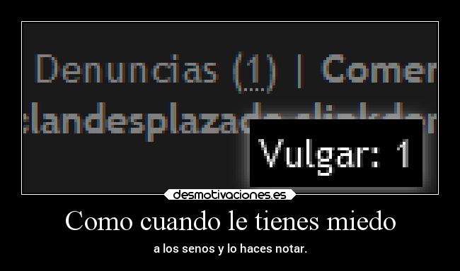 Como cuando le tienes miedo - a los senos y lo haces notar.