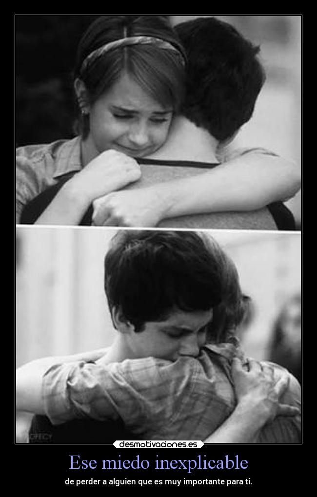 Ese miedo inexplicable - de perder a alguien que es muy importante para ti.